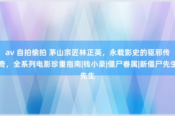 av 自拍偷拍 茅山宗匠林正英，永载影史的驱邪传奇，全系列电影珍重指南|钱小豪|僵尸眷属|新僵尸先生