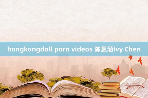 hongkongdoll porn videos 陈意涵Ivy Chen