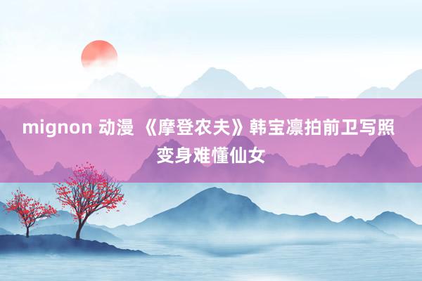 mignon 动漫 《摩登农夫》韩宝凛拍前卫写照 变身难懂仙女