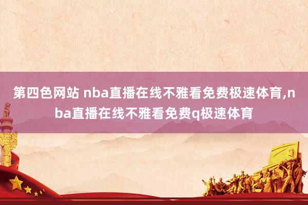 第四色网站 nba直播在线不雅看免费极速体育，nba直播在线不雅看免费q极速体育