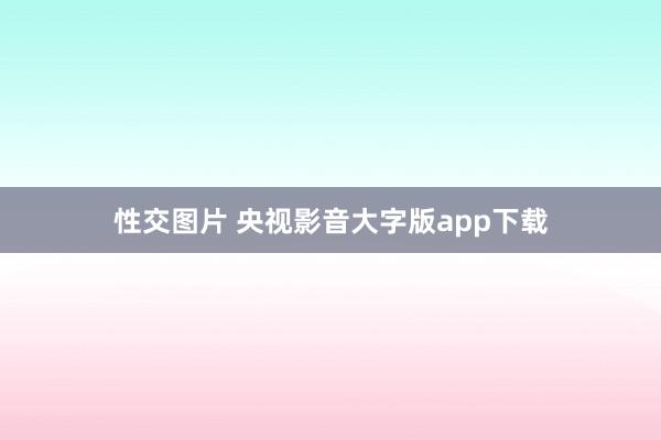 性交图片 央视影音大字版app下载