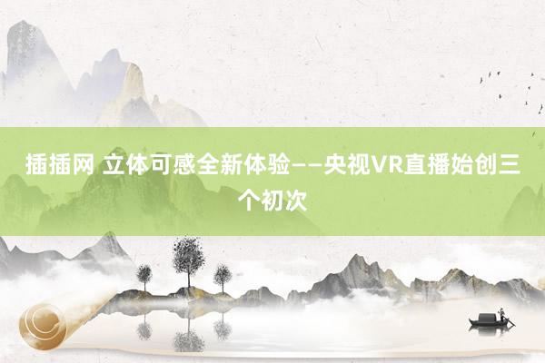 插插网 立体可感全新体验——央视VR直播始创三个初次