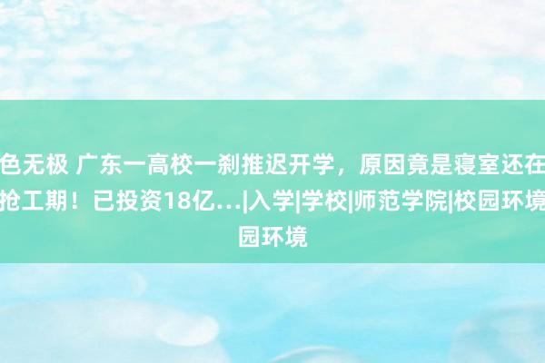 色无极 广东一高校一刹推迟开学，原因竟是寝室还在抢工期！已投资18亿…|入学|学校|师范学院|校园环境