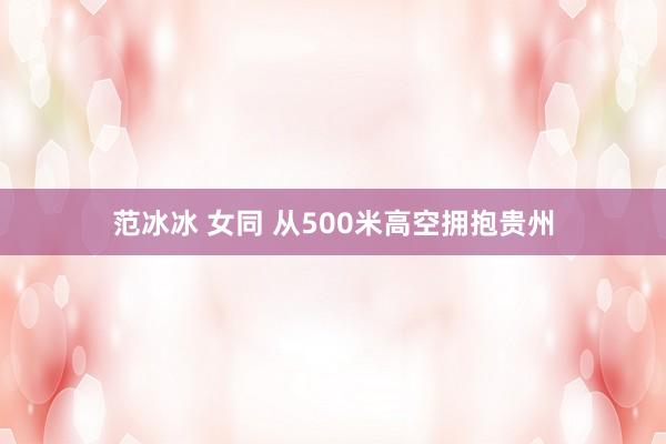 范冰冰 女同 从500米高空拥抱贵州