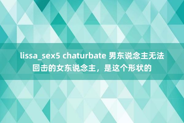 lissa_sex5 chaturbate 男东说念主无法回击的女东说念主，是这个形状的