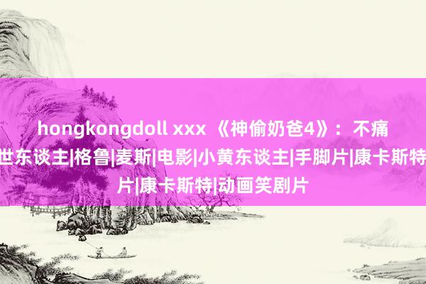 hongkongdoll xxx 《神偷奶爸4》：不痛不痒，泯然世东谈主|格鲁|麦斯|电影|小黄东谈主|手脚片|康卡斯特|动画笑剧片