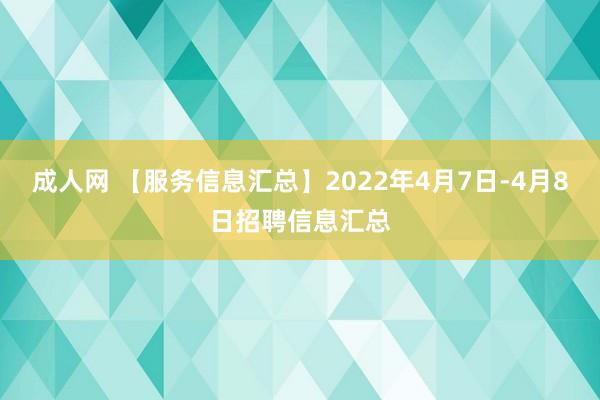 成人网 【服务信息汇总】2022年4月7日-4月8日招聘信息汇总