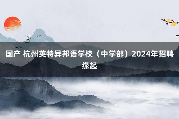 国产 杭州英特异邦语学校（中学部）2024年招聘缘起