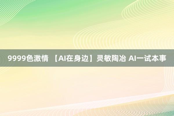 9999色激情 【AI在身边】灵敏陶冶 AI一试本事