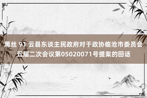 黑丝 91 云县东谈主民政府对于政协临沧市委员会五届二次会议第05020071号提案的回话