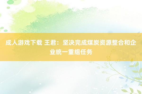 成人游戏下载 王君：坚决完成煤炭资源整合和企业统一重组任务